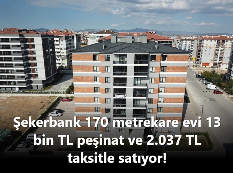Şekerbank 170 metrekare evi 13 bin TL peşinat ve 2.037 TL taksitle satıyor!