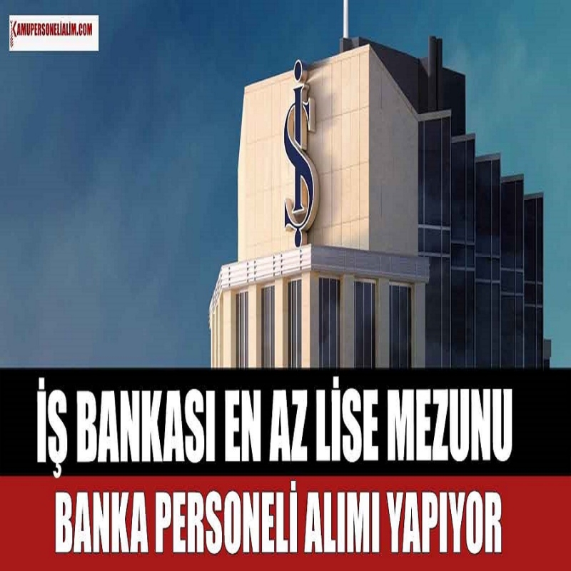 İş Bankası En Az Lise Mezunu Banka Personeli Alımı Yapıyor 2023