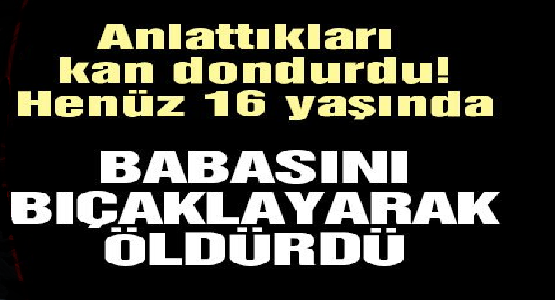 Babasını Bıçaklayarak Öldüren 16 Yaşında ki Gencin İfadesi Kan Dondurdu