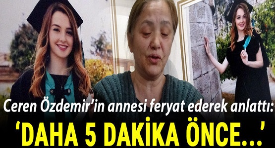 Ceren Özdemir'in Annesinden Kahreden Açıklama: Daha 5 Dakika Önce