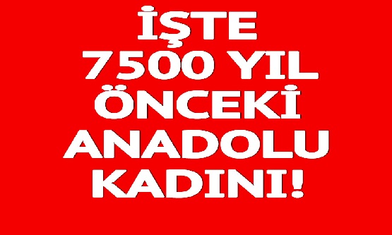 İşte 7500 yıl önceki Anadolu kadınının görüntüsü!