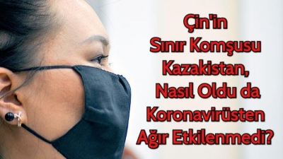  Çin'in Sınır Komşusu Kazakistan, Nasıl Oldu da Koronavirüsten Ağır Etkilenmedi? 