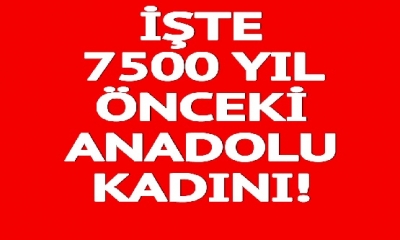 İşte 7500 yıl önceki Anadolu kadınının görüntüsü!