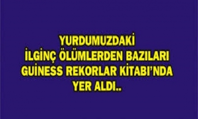YURDUMUZDAKİ İLGİNÇ ÖLÜMLERDEN BAZILARI GUİNESS REKORLAR KİTABINDA YER ALDI...